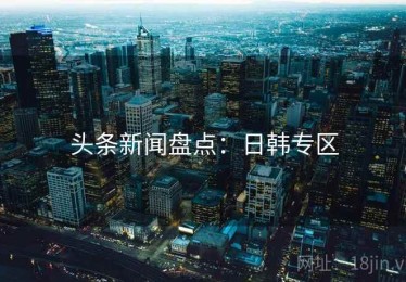 头条新闻盘点：日韩专区