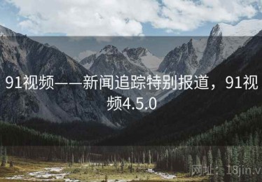 91视频——新闻追踪特别报道，91视频4.5.0