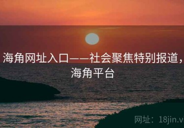 海角网址入口——社会聚焦特别报道，海角平台