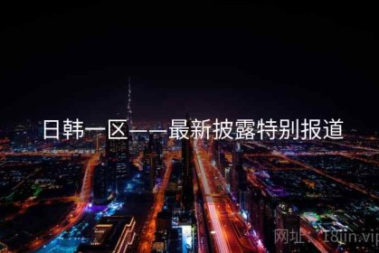 日韩一区——最新披露特别报道