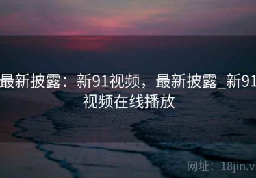 最新披露：新91视频，最新披露_新91视频在线播放