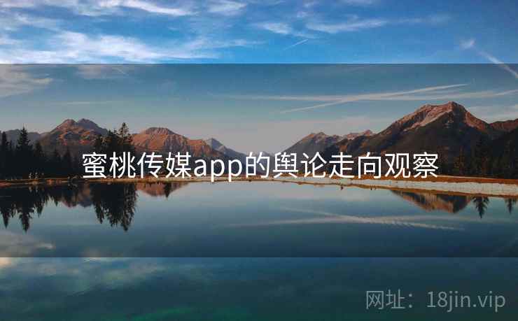 蜜桃传媒app的舆论走向观察 蜜桃传媒app的舆论走向观察