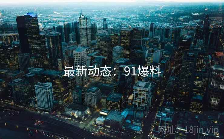 最新动态:91爆料 最新动态:91爆料