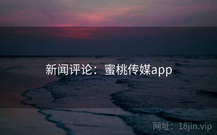 新闻评论：蜜桃传媒app
