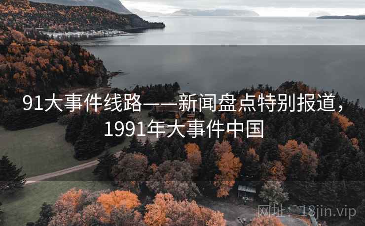 91大事件线路——新闻盘点特别报道,1991年大事件中国 91大事件线路——新闻盘点特别报道,1991年大事件中国