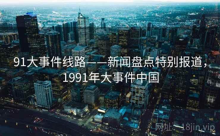 91大事件线路——新闻盘点特别报道,1991年大事件中国 91大事件线路——新闻盘点特别报道,1991年大事件中国