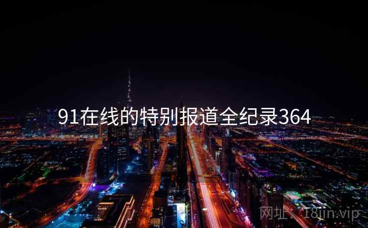 91在线的特别报道全纪录364 91在线的特别报道全纪录364