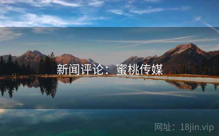 新闻评论:蜜桃传媒 新闻评论:蜜桃传媒