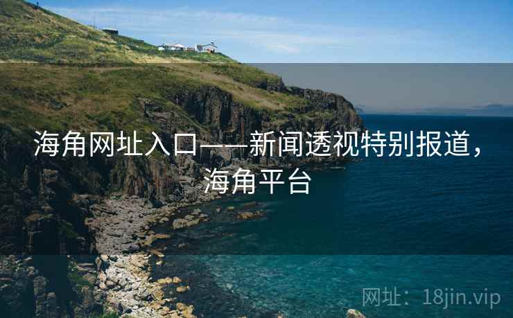 海角网址入口——新闻透视特别报道,海角平台 海角网址入口——新闻透视特别报道,海角平台