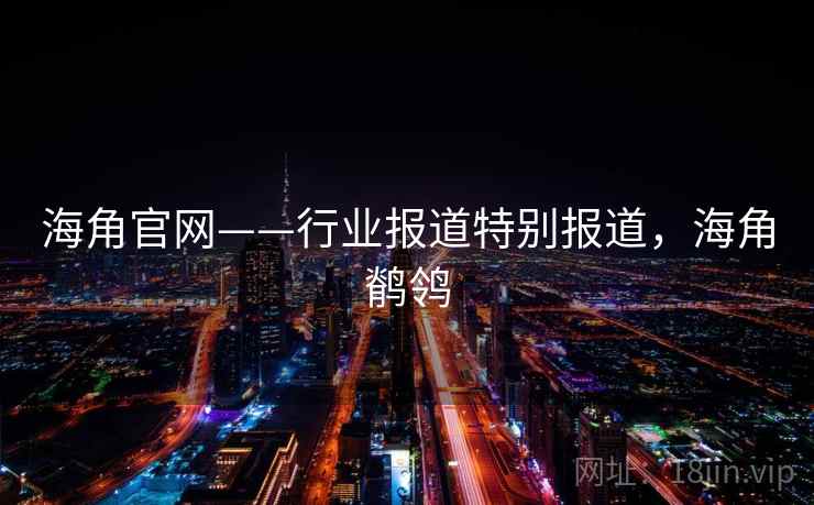 海角官网——行业报道特别报道,海角鹡鸰 海角官网——行业报道特别报道,海角鹡鸰