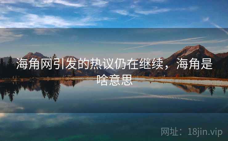 海角网引发的热议仍在继续,海角是啥意思 海角网引发的热议仍在继续,海角是啥意思