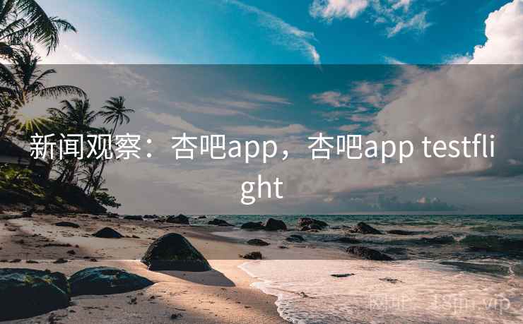 新闻观察:杏吧app,杏吧app testflight 新闻观察:杏吧app,杏吧app testflight