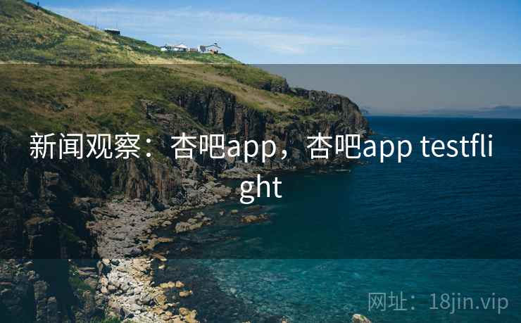 新闻观察:杏吧app,杏吧app testflight 新闻观察:杏吧app,杏吧app testflight