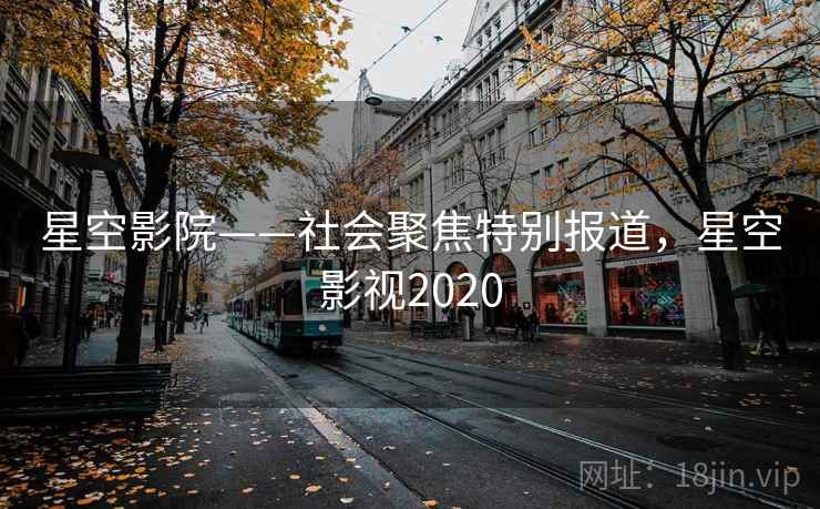 星空影院——社会聚焦特别报道,星空影视2020 星空影院——社会聚焦特别报道,星空影视2020