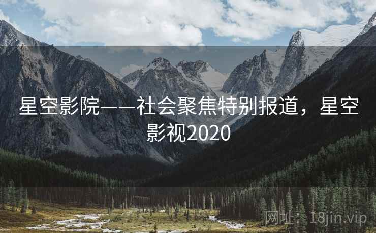 星空影院——社会聚焦特别报道,星空影视2020 星空影院——社会聚焦特别报道,星空影视2020
