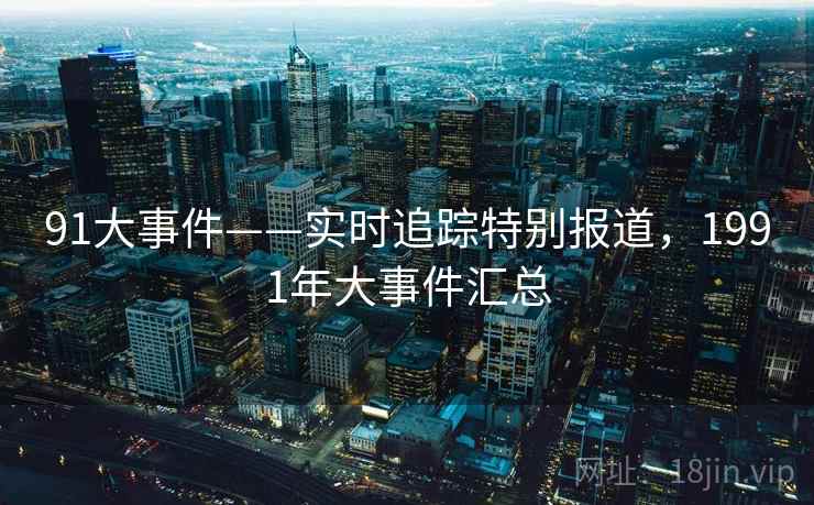 91大事件——实时追踪特别报道,1991年大事件汇总 91大事件——实时追踪特别报道,1991年大事件汇总