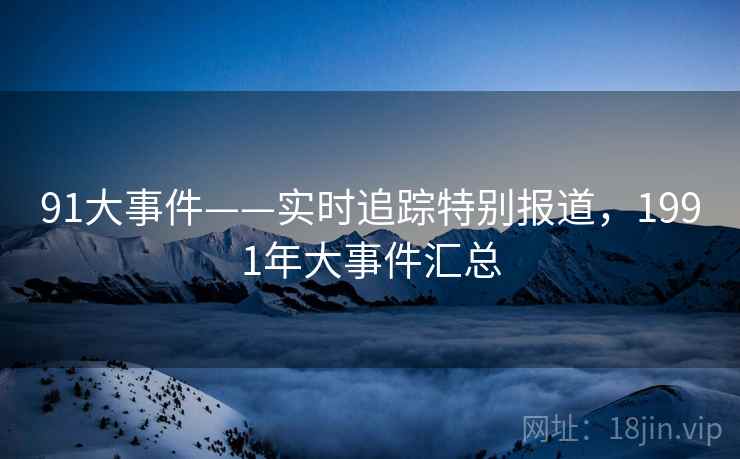 91大事件——实时追踪特别报道,1991年大事件汇总 91大事件——实时追踪特别报道,1991年大事件汇总