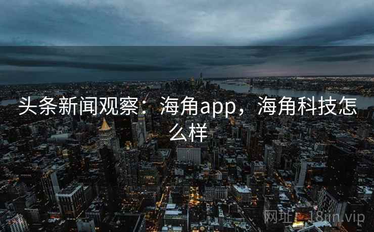 头条新闻观察:海角app,海角科技怎么样 头条新闻观察:海角app,海角科技怎么样
