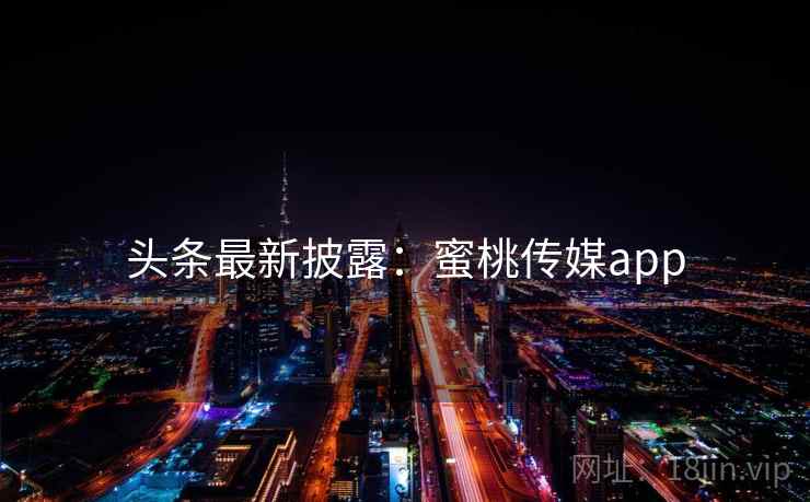 头条最新披露:蜜桃传媒app 头条最新披露:蜜桃传媒app