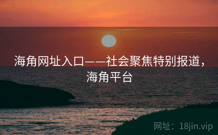 海角网址入口——社会聚焦特别报道，海角平台
