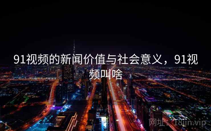 91视频的新闻价值与社会意义,91视频叫啥 91视频的新闻价值与社会意义,91视频叫啥