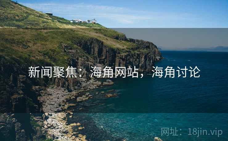新闻聚焦:海角网站,海角讨论 新闻聚焦:海角网站,海角讨论