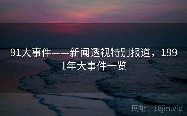 91大事件——新闻透视特别报道，1991年大事件一览