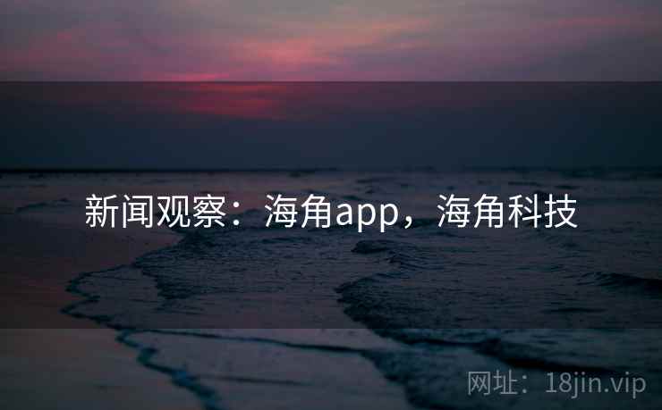 新闻观察:海角app,海角科技 新闻观察:海角app,海角科技