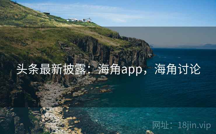 头条最新披露:海角app,海角讨论 头条最新披露:海角app,海角讨论