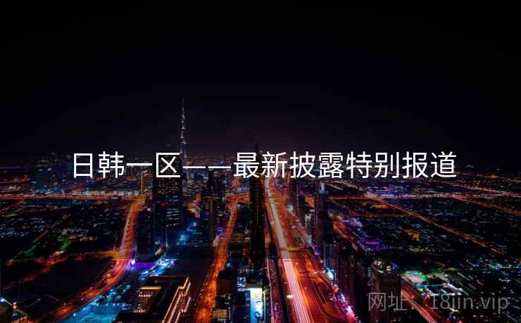 日韩一区——最新披露特别报道 日韩一区——最新披露特别报道