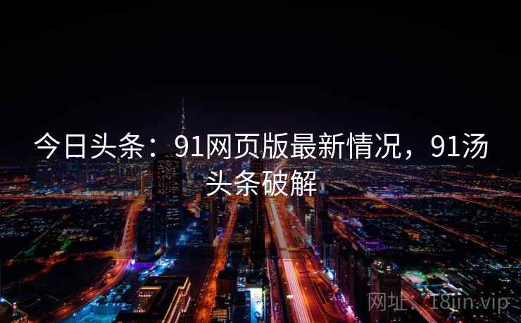 今日头条:91网页版最新情况,91汤头条破解 今日头条:91网页版最新情况,91汤头条破解