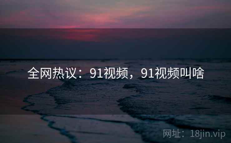 全网热议:91视频,91视频叫啥 全网热议:91视频,91视频叫啥