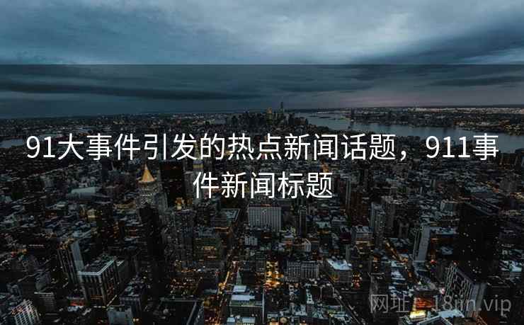 91大事件引发的热点新闻话题,911事件新闻标题 91大事件引发的热点新闻话题,911事件新闻标题
