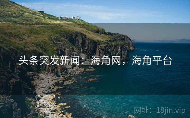 头条突发新闻：海角网，海角平台
