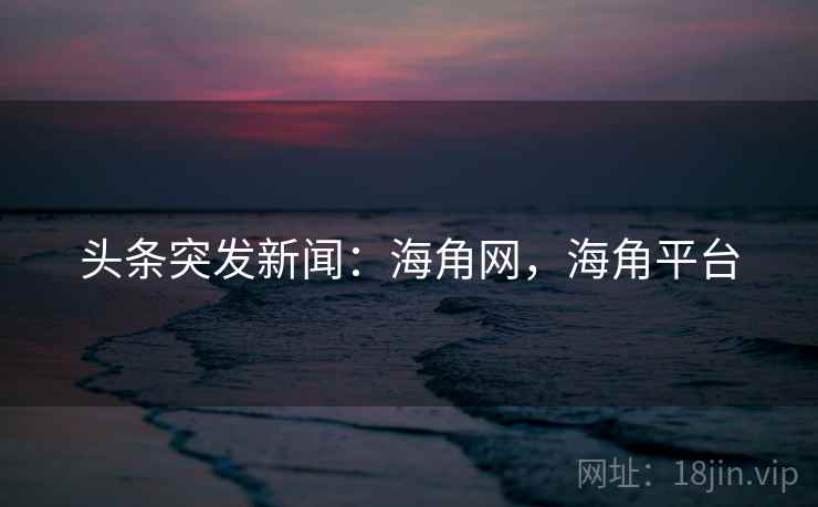 头条突发新闻：海角网，海角平台