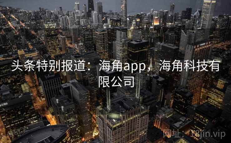 头条特别报道:海角app,海角科技有限公司 头条特别报道:海角app,海角科技有限公司