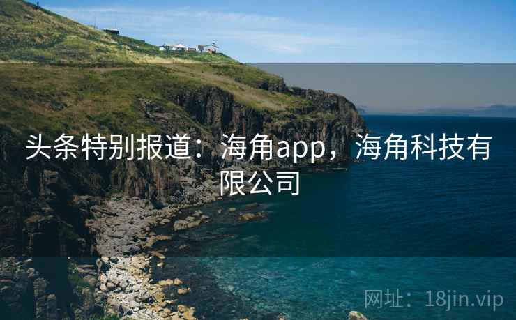 头条特别报道:海角app,海角科技有限公司 头条特别报道:海角app,海角科技有限公司