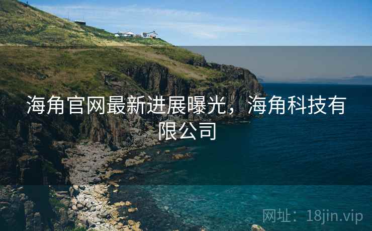 海角官网最新进展曝光,海角科技有限公司 海角官网最新进展曝光,海角科技有限公司