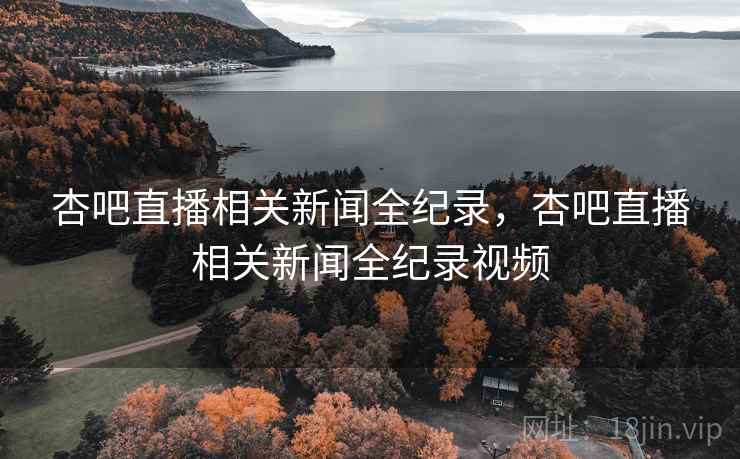 杏吧直播相关新闻全纪录,杏吧直播相关新闻全纪录视频 杏吧直播相关新闻全纪录,杏吧直播相关新闻全纪录视频