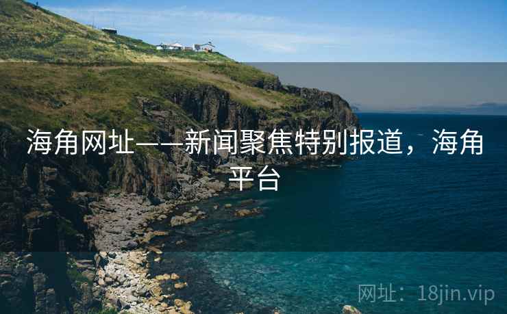 海角网址——新闻聚焦特别报道,海角平台 海角网址——新闻聚焦特别报道,海角平台