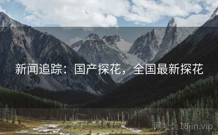 新闻追踪:国产探花,全国最新探花 新闻追踪:国产探花,全国最新探花
