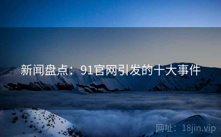 新闻盘点:91官网引发的十大事件 新闻盘点:91官网引发的十大事件