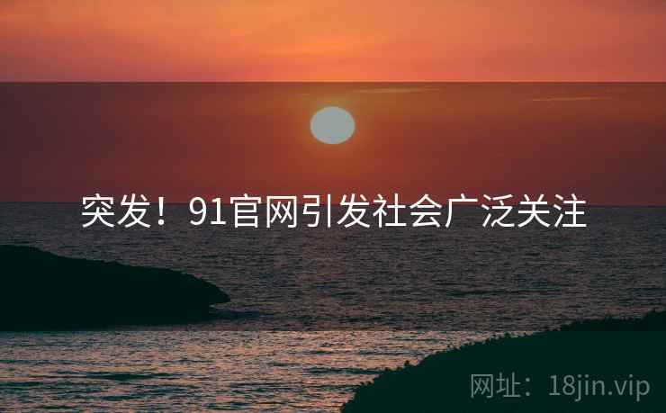 突发!91官网引发社会广泛关注 突发!91官网引发社会广泛关注