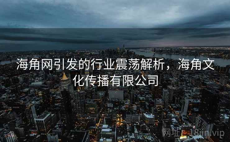 海角网引发的行业震荡解析,海角文化传播有限公司 海角网引发的行业震荡解析,海角文化传播有限公司