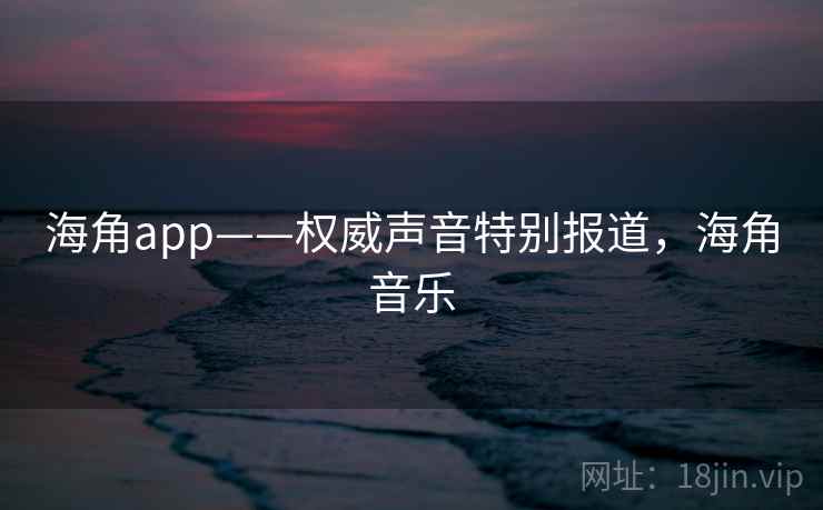 海角app——权威声音特别报道，海角音乐