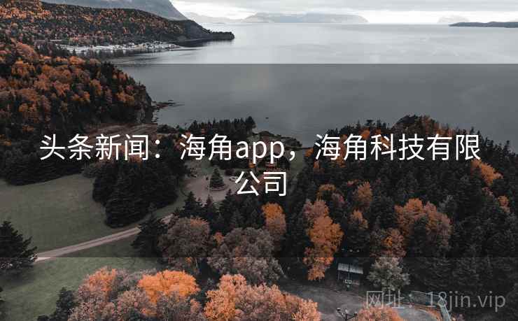 头条新闻:海角app,海角科技有限公司 头条新闻:海角app,海角科技有限公司