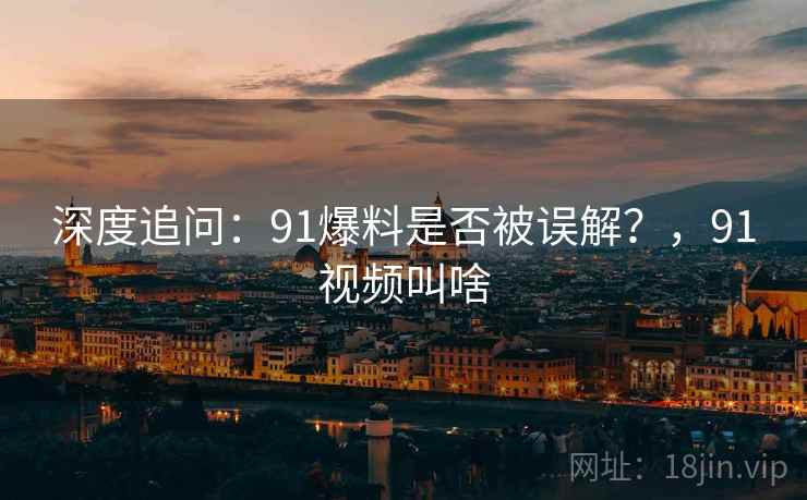 深度追问:91爆料是否被误解?,91视频叫啥 深度追问:91爆料是否被误解?,91视频叫啥