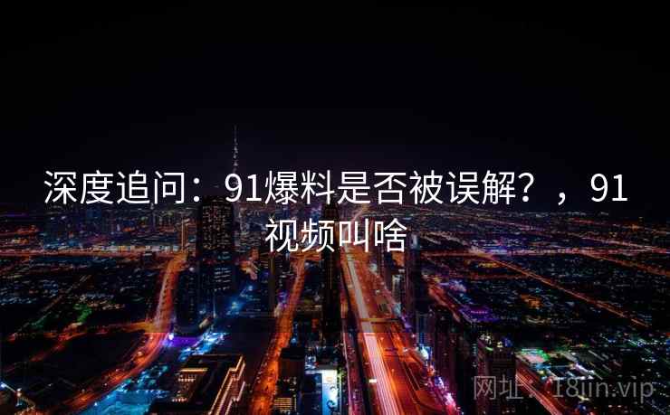 深度追问:91爆料是否被误解?,91视频叫啥 深度追问:91爆料是否被误解?,91视频叫啥