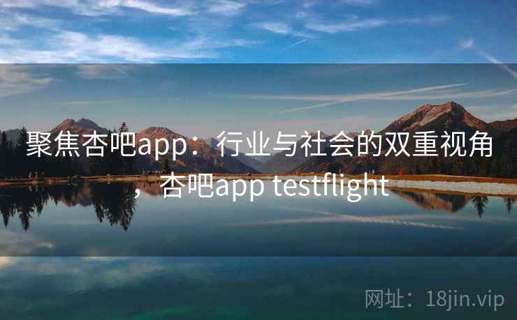聚焦杏吧app:行业与社会的双重视角,杏吧app testflight 聚焦杏吧app:行业与社会的双重视角,杏吧app testflight