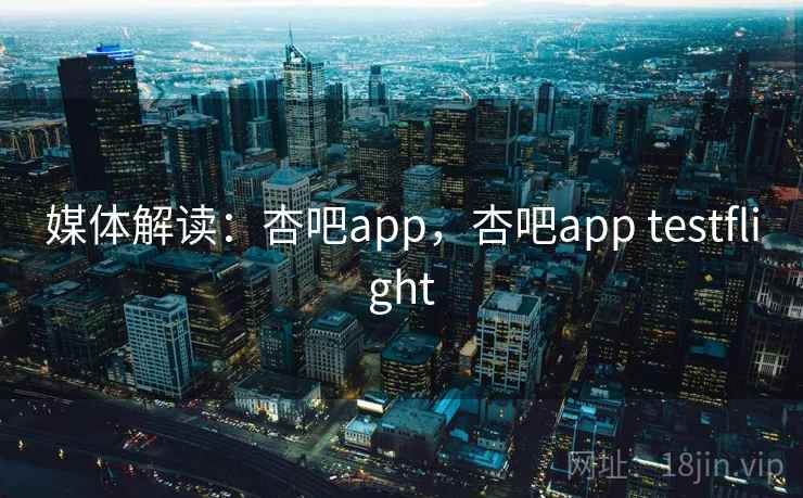 媒体解读：杏吧app，杏吧app testflight